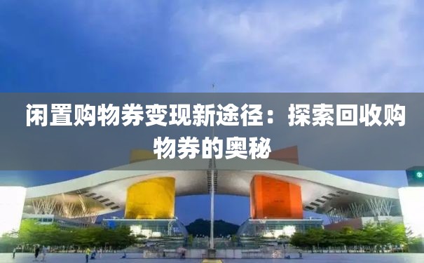  闲置购物券变现新途径：探索回收购物券的奥秘