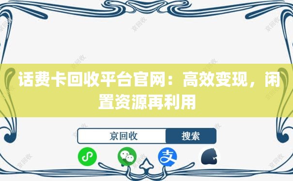  话费卡回收平台官网：高效变现，闲置资源再利用