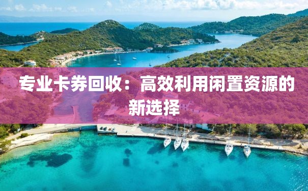  专业卡券回收：高效利用闲置资源的新选择