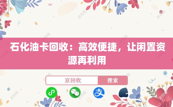  石化油卡回收：高效便捷，让闲置资源再利用