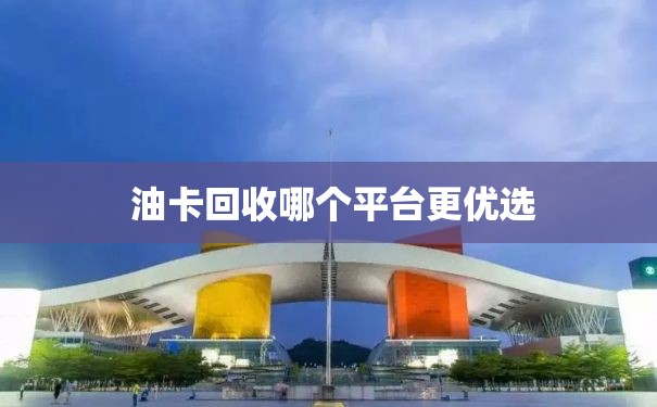  油卡回收哪个平台更优选