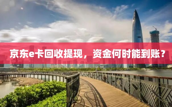  京东e卡回收提现，资金何时能到账？