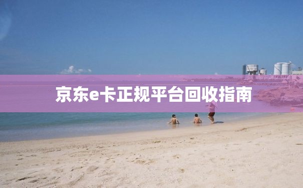  京东e卡正规平台回收指南