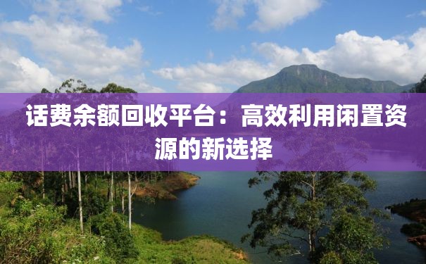  话费余额回收平台：高效利用闲置资源的新选择