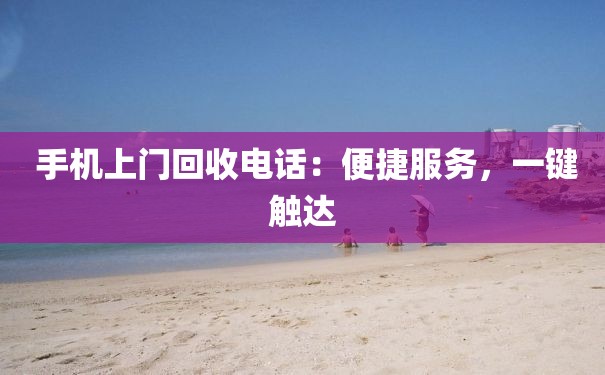  手机上门回收电话：便捷服务，一键触达