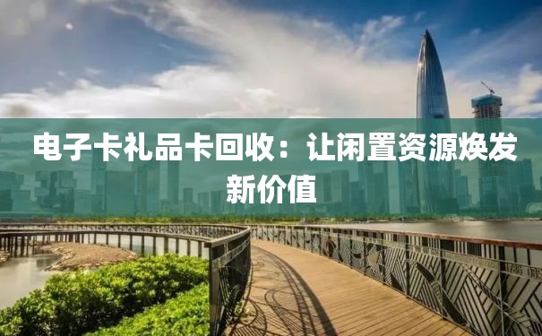  电子卡礼品卡回收：让闲置资源焕发新价值