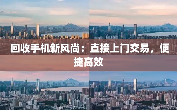  回收手机新风尚：直接上门交易，便捷高效