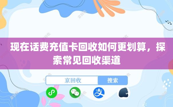  现在话费充值卡回收如何更划算，探索常见回收渠道