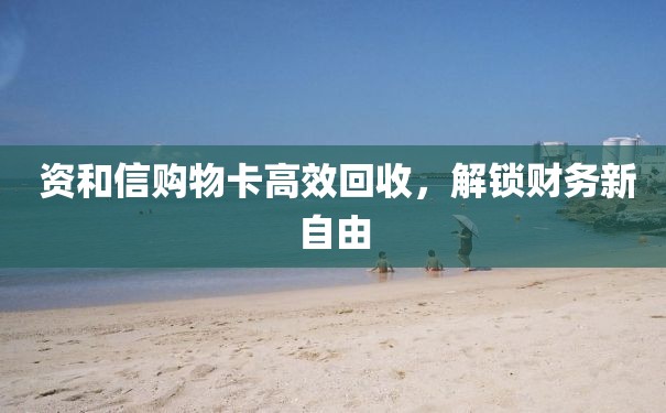  资和信购物卡高效回收，解锁财务新自由