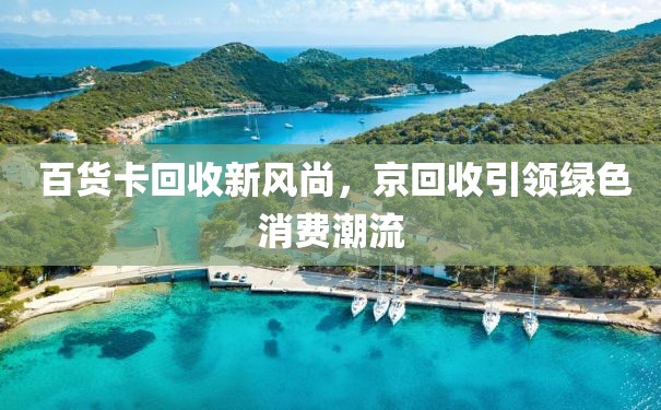  百货卡回收新风尚，京回收引领绿色消费潮流