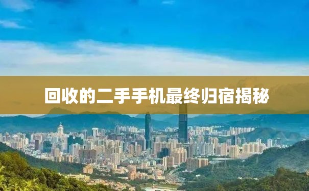  回收的二手手机最终归宿揭秘