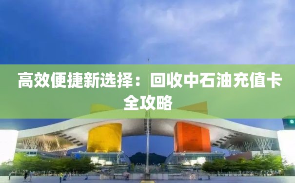  高效便捷新选择：回收中石油充值卡全攻略
