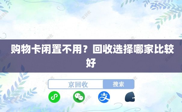  购物卡闲置不用？回收选择哪家比较好