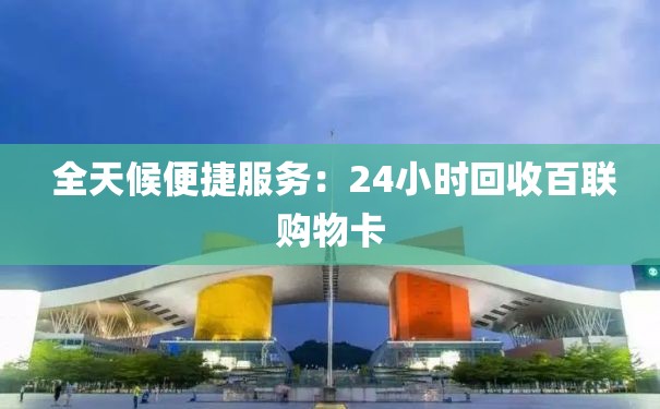 全天候便捷服务：24小时回收百联购物卡