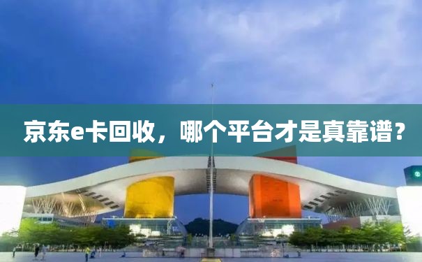  京东e卡回收，哪个平台才是真靠谱？