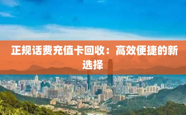  正规话费充值卡回收：高效便捷的新选择