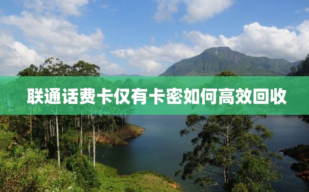 联通话费卡仅有卡密如何高效回收