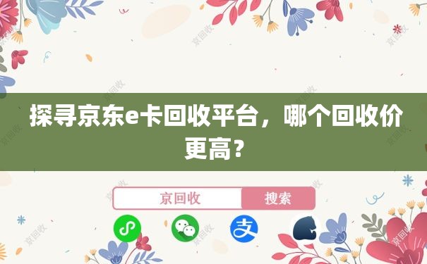  探寻京东e卡回收平台，哪个回收价更高？