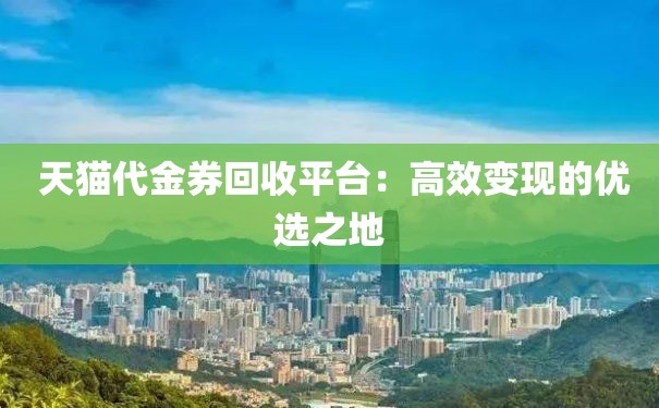 天猫代金券回收平台：高效变现的优选之地