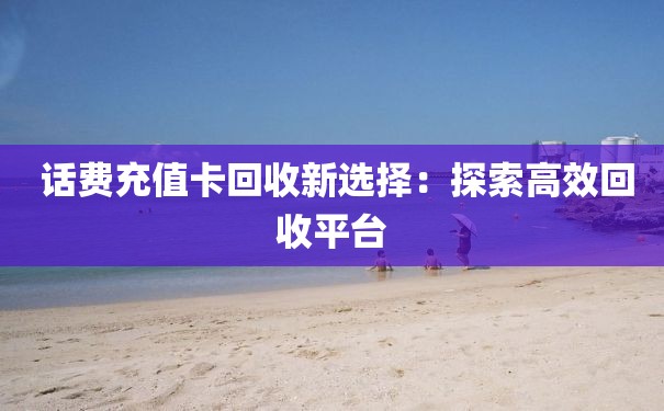  话费充值卡回收新选择：探索高效回收平台