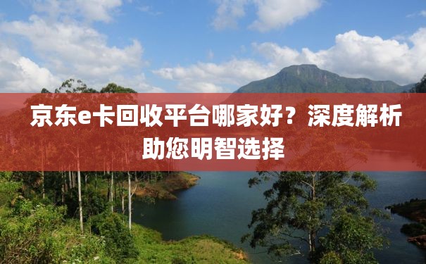  京东e卡回收平台哪家好？深度解析助您明智选择