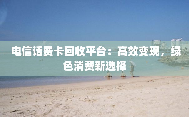  电信话费卡回收平台：高效变现，绿色消费新选择