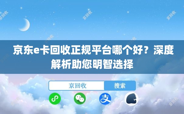  京东e卡回收正规平台哪个好？深度解析助您明智选择
