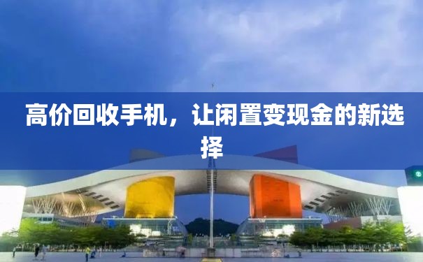  高价回收手机，让闲置变现金的新选择