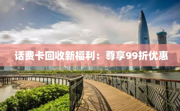  话费卡回收新福利：尊享99折优惠
