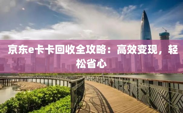  京东e卡卡回收全攻略：高效变现，轻松省心