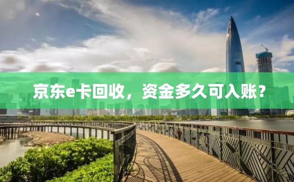  京东e卡回收，资金多久可入账？