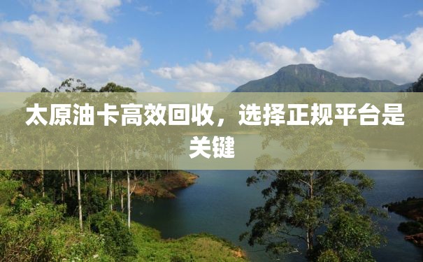  太原油卡高效回收，选择正规平台是关键