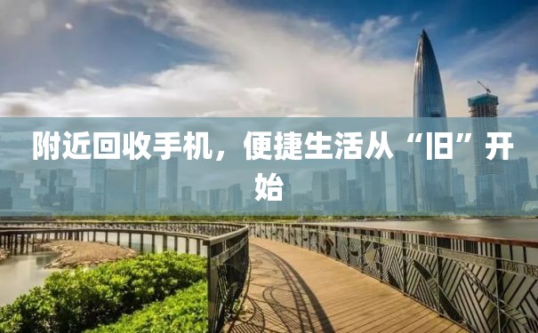  附近回收手机，便捷生活从“旧”开始