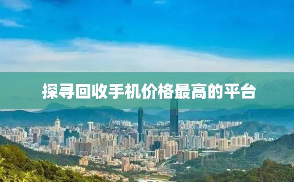  探寻回收手机价格最高的平台