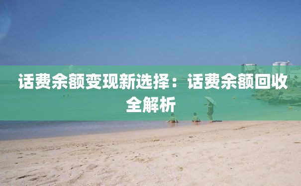  话费余额变现新选择：话费余额回收全解析