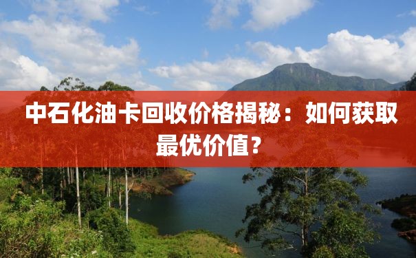  中石化油卡回收价格揭秘：如何获取最优价值？
