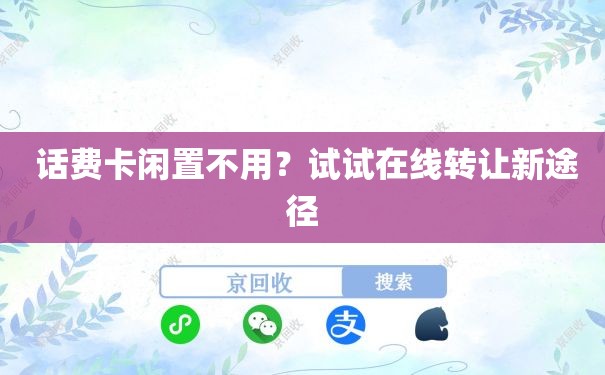  话费卡闲置不用？试试在线转让新途径