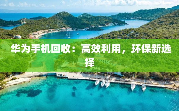  华为手机回收：高效利用，环保新选择