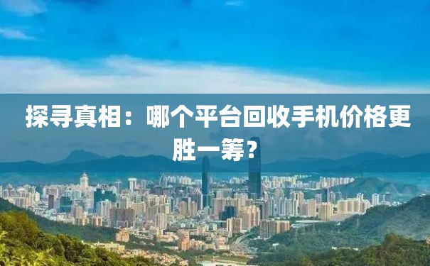  探寻真相：哪个平台回收手机价格更胜一筹？