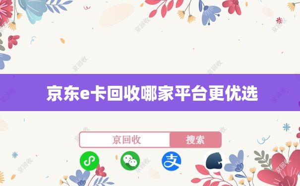  京东e卡回收哪家平台更优选