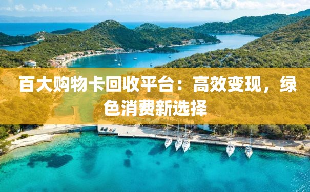  百大购物卡回收平台：高效变现，绿色消费新选择