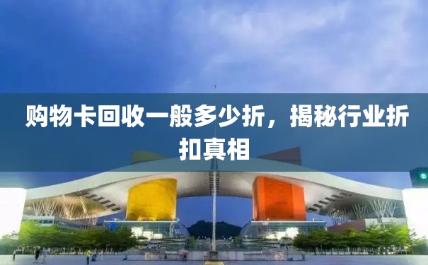  购物卡回收一般多少折，揭秘行业折扣真相