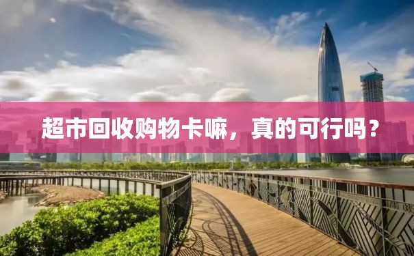  超市回收购物卡嘛，真的可行吗？