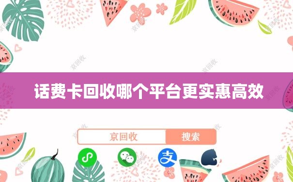  话费卡回收哪个平台更实惠高效
