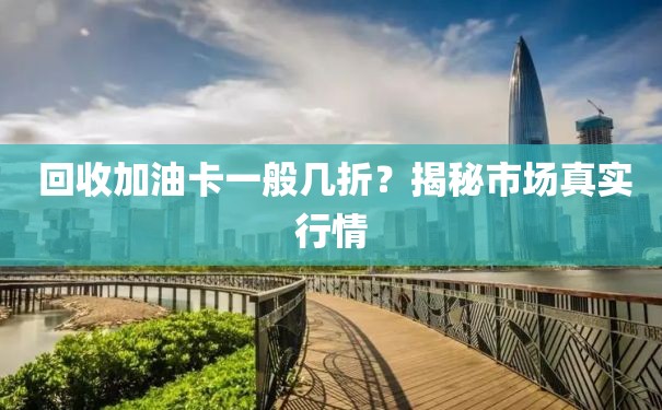  回收加油卡一般几折？揭秘市场真实行情