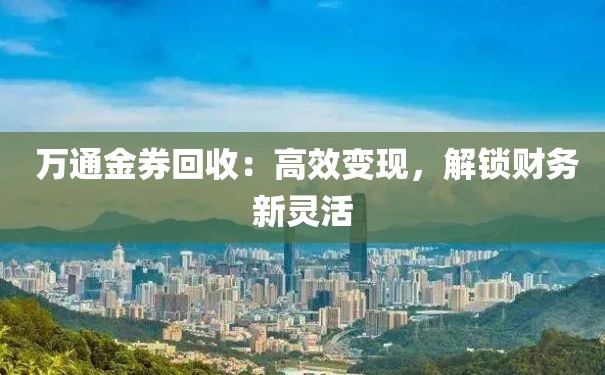  万通金券回收：高效变现，解锁财务新灵活
