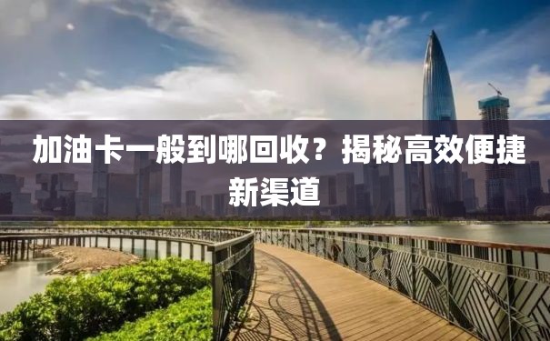  加油卡一般到哪回收？揭秘高效便捷新渠道