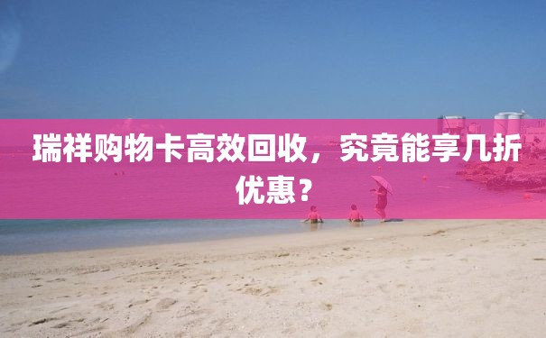  瑞祥购物卡高效回收，究竟能享几折优惠？