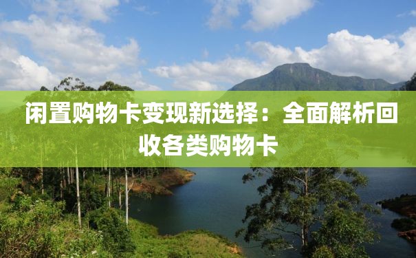  闲置购物卡变现新选择：全面解析回收各类购物卡