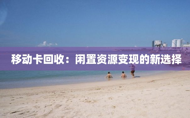  移动卡回收：闲置资源变现的新选择